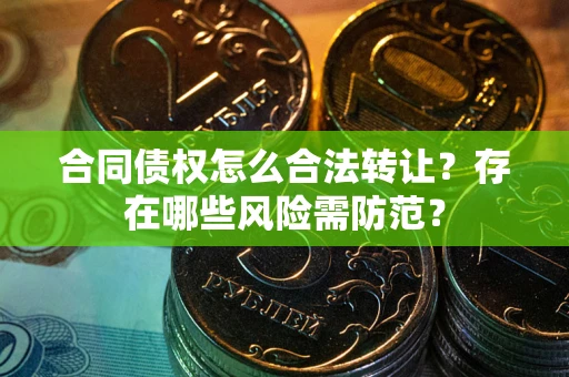 北京合同债权怎么合法转让？存在哪些风险需防范？