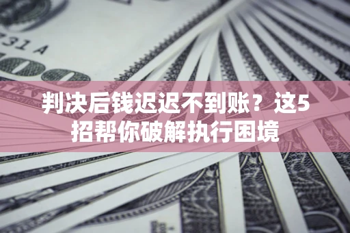 北京判决后钱迟迟不到账？这5招帮你破解执行困境