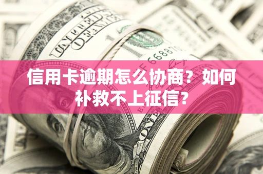 北京信用卡逾期怎么协商？如何补救不上征信？