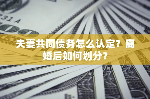 北京夫妻共同债务怎么认定？离婚后如何划分？