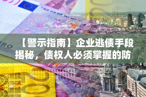 北京【警示指南】企业逃债手段揭秘，债权人必须掌握的防坑宝典