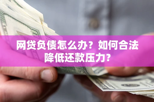 北京网贷负债怎么办？如何合法降低还款压力？