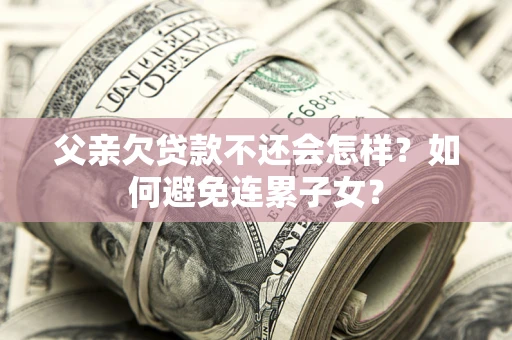 北京父亲欠贷款不还会怎样？如何避免连累子女？