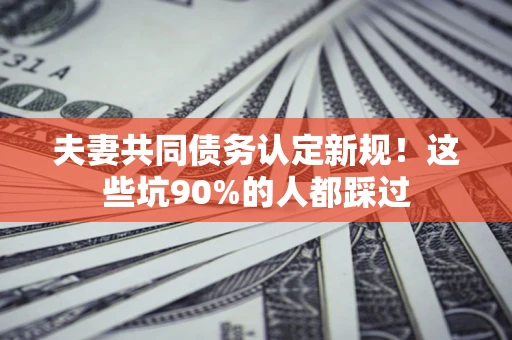 北京夫妻共同债务认定新规！这些坑90%的人都踩过