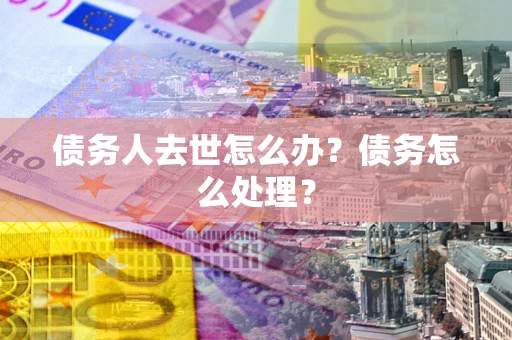 北京债务人去世怎么办？债务怎么处理？