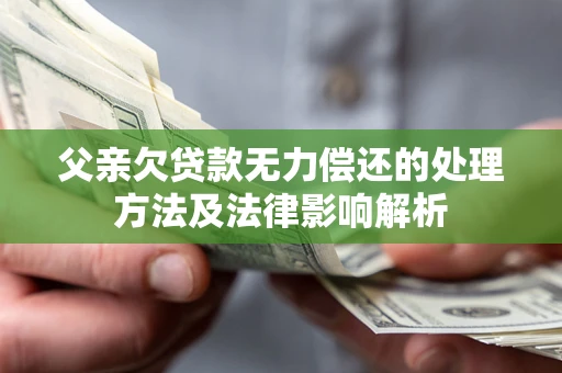 北京父亲欠贷款无力偿还的处理方法及法律影响解析