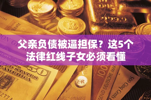 北京父亲负债被逼担保？这5个法律红线子女必须看懂