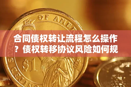 北京合同债权转让流程怎么操作？债权转移协议风险如何规避？