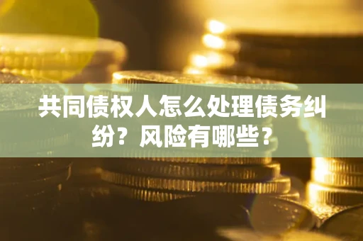 北京共同债权人怎么处理债务纠纷？风险有哪些？