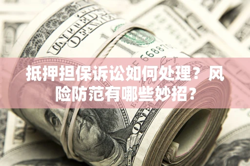 北京抵押担保诉讼如何处理？风险防范有哪些妙招？