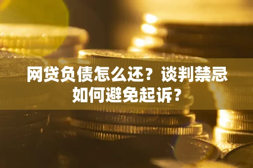 北京网贷负债怎么还？谈判禁忌如何避免起诉？