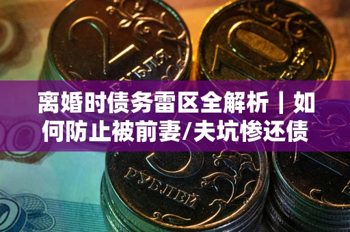 北京离婚时债务雷区全解析｜如何防止被前妻/夫坑惨还债？
