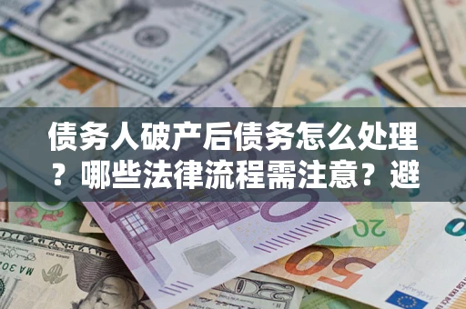 北京债务人破产后债务怎么处理？哪些法律流程需注意？避免踩坑指南