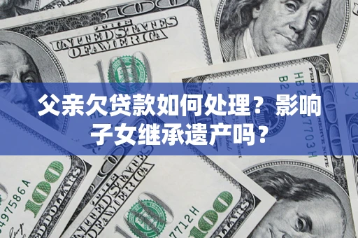 北京父亲欠贷款如何处理?影响子女继承遗产吗? 北京父亲欠贷款如何处理?影响子女继承遗产吗?