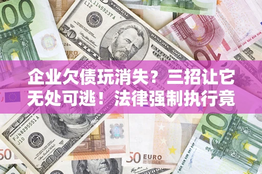 北京企业欠债玩消失？三招让它无处可逃！法律强制执行竟比讨债公司还狠？