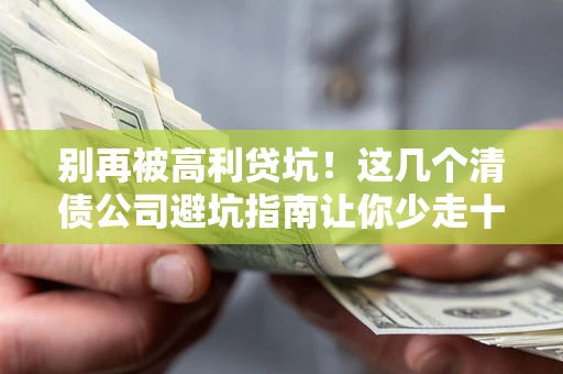 北京别再被高利贷坑！这几个清债公司避坑指南让你少走十年弯路
