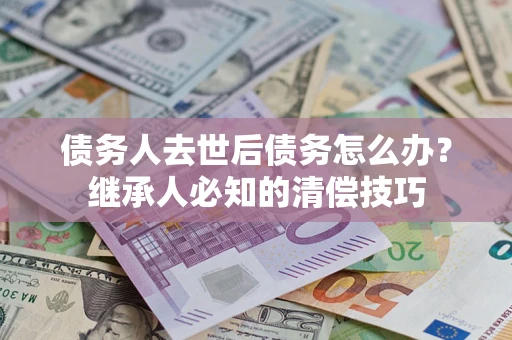 北京债务人去世后债务怎么办？继承人必知的清偿技巧