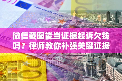 北京微信截图能当证据起诉欠钱吗？律师教你补强关键证据