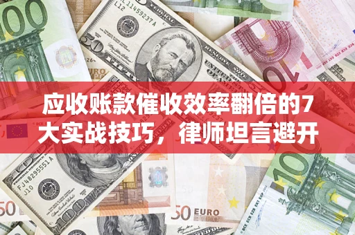 北京应收账款催收效率翻倍的7大实战技巧，律师坦言避开这些法律雷区最关键