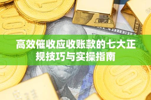 北京高效催收应收账款的七大正规技巧与实操指南