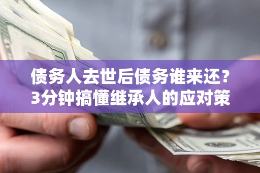 北京债务人去世后债务谁来还？3分钟搞懂继承人的应对策略