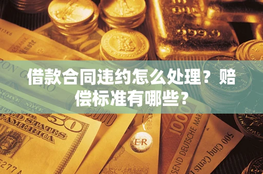 北京借款合同违约怎么处理？赔偿标准有哪些？