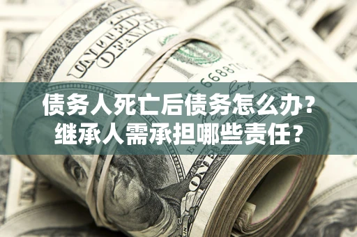 北京债务人死亡后债务怎么办？继承人需承担哪些责任？