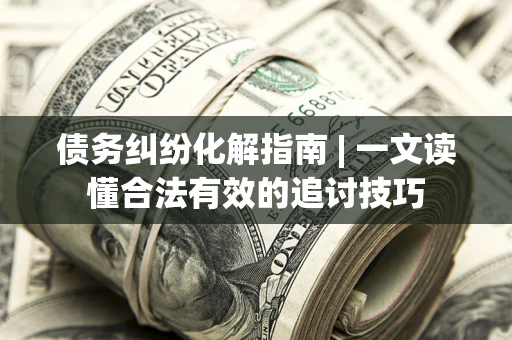 北京债务纠纷化解指南 | 一文读懂合法有效的追讨技巧