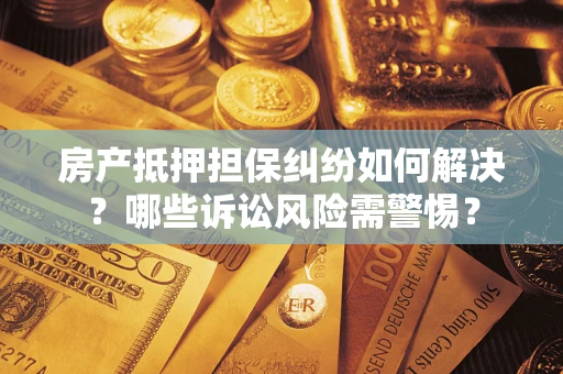 北京房产抵押担保纠纷如何解决？哪些诉讼风险需警惕？