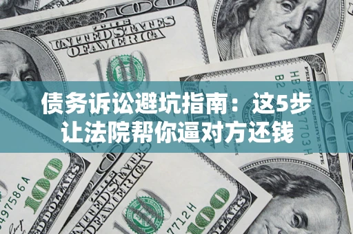 北京债务诉讼避坑指南：这5步让法院帮你逼对方还钱