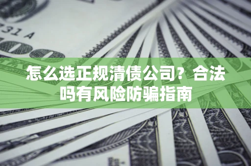 北京怎么选正规清债公司？合法吗有风险防骗指南