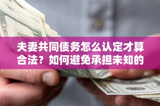 北京夫妻共同债务怎么认定才算合法？如何避免承担未知的债务风险？
