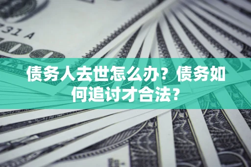 北京债务人去世怎么办？债务如何追讨才合法？