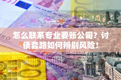 北京怎么联系专业要账公司？讨债套路如何辨别风险！