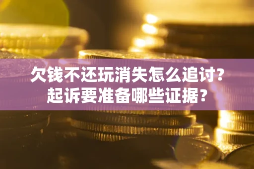 北京欠钱不还玩消失怎么追讨？起诉要准备哪些证据？