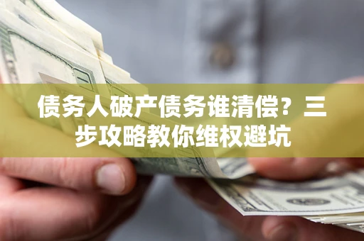 北京债务人破产债务谁清偿?三步攻略教你维权避坑 北京债务人破产债务谁清偿?三步攻略教你维权避坑