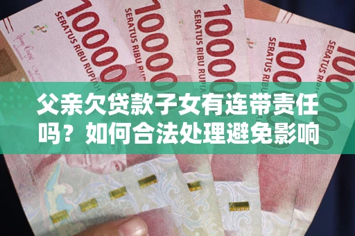 北京父亲欠贷款子女有连带责任吗？如何合法处理避免影响？