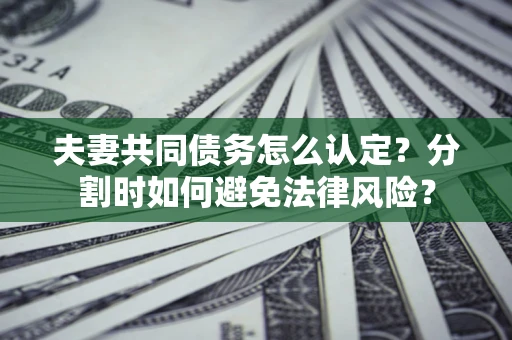 北京夫妻共同债务怎么认定？分割时如何避免法律风险？