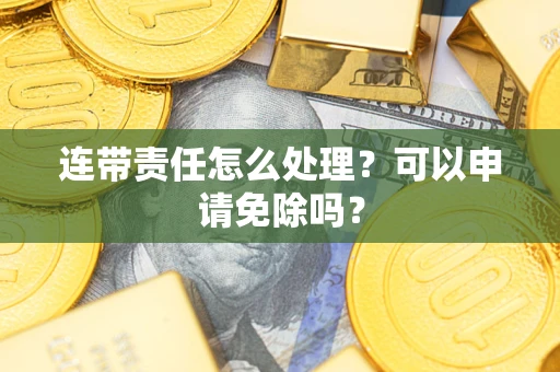 北京连带责任怎么处理？可以申请免除吗？