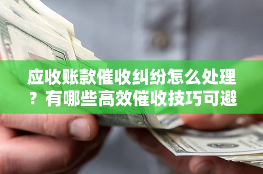 北京应收账款催收纠纷怎么处理？有哪些高效催收技巧可避免坏账？